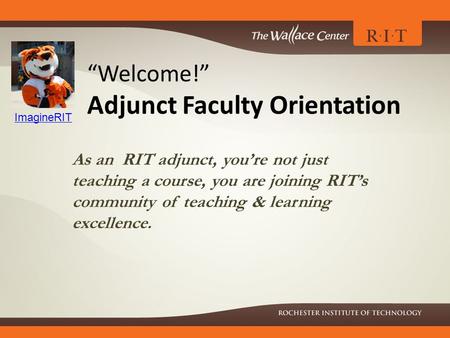 “Welcome!” Adjunct Faculty Orientation ImagineRIT As an RIT adjunct, you’re not just teaching a course, you are joining RIT’s community of teaching &