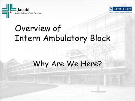 Jacobi Ambulatory Care Service Overview of Intern Ambulatory Block Why Are We Here?