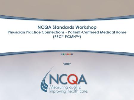 NCQA Standards Workshop Physician Practice Connections - Patient-Centered Medical Home (PPC ® -PCMH™) 2009.