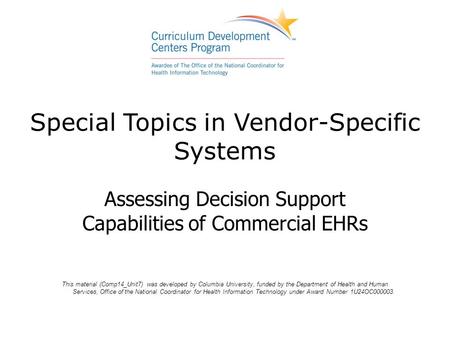 Special Topics in Vendor-Specific Systems Assessing Decision Support Capabilities of Commercial EHRs This material (Comp14_Unit7) was developed by Columbia.