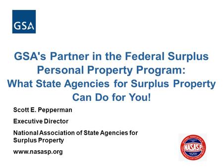 GSA's Partner in the Federal Surplus Personal Property Program: What State Agencies for Surplus Property Can Do for You! Scott E. Pepperman Executive Director.
