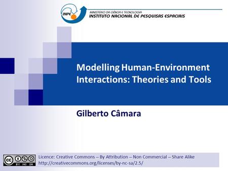 Modelling Human-Environment Interactions: Theories and Tools Gilberto Câmara Licence: Creative Commons ̶̶̶̶ By Attribution ̶̶̶̶ Non Commercial ̶̶̶̶ Share.