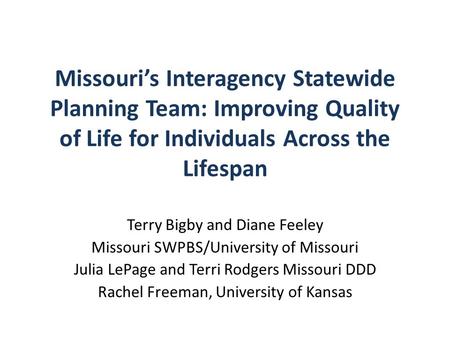 Missouri’s Interagency Statewide Planning Team: Improving Quality of Life for Individuals Across the Lifespan Terry Bigby and Diane Feeley Missouri SWPBS/University.