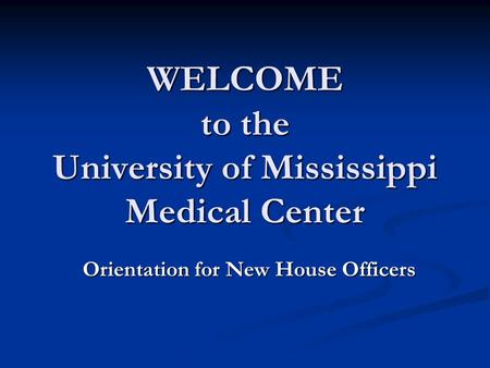 WELCOME to the University of Mississippi Medical Center Orientation for New House Officers.