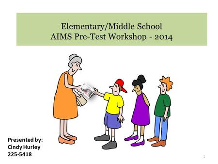 Elementary/Middle School AIMS Pre-Test Workshop - 2014 1 Presented by: Cindy Hurley 225-5418.