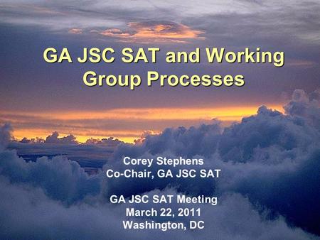 GA JSC SAT and Working Group Processes GA JSC SAT and Working Group Processes Corey Stephens Co-Chair, GA JSC SAT GA JSC SAT Meeting March 22, 2011 Washington,