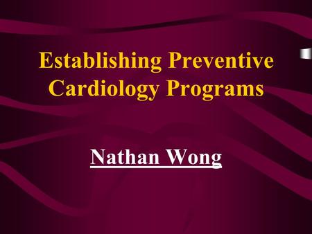 Establishing Preventive Cardiology Programs Nathan Wong Nathan Wong.
