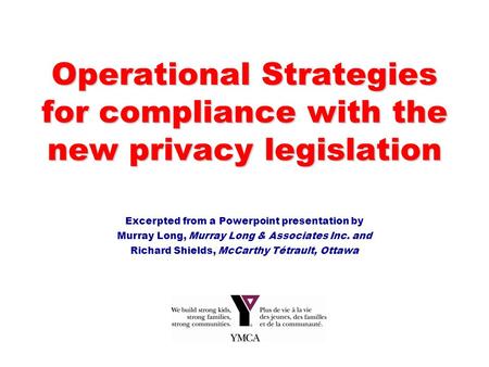 Operational Strategies for compliance with the new privacy legislation Excerpted from a Powerpoint presentation by Murray Long, Murray Long & Associates.