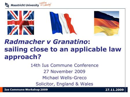 Ius Commune Workshop 2009 27.11.2009 Radmacher v Granatino: sailing close to an applicable law approach? 14th Ius Commune Conference 27 November 2009 Michael.