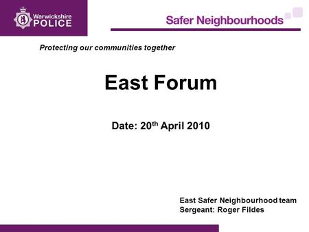 Protecting our communities together East Forum Date: 20 th April 2010 East Safer Neighbourhood team Sergeant: Roger Fildes.