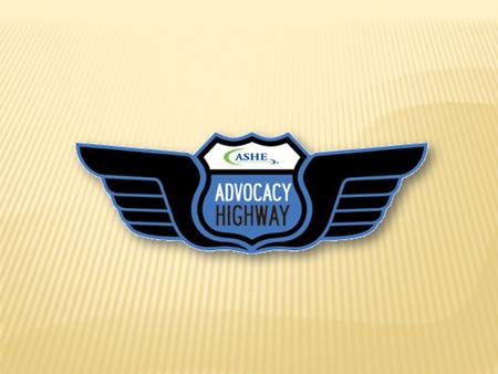 The ASHE advocacy highway is a two-way street of communication between ASHE and chapter advocacy liaisons The goal of the advocacy highway is to support.