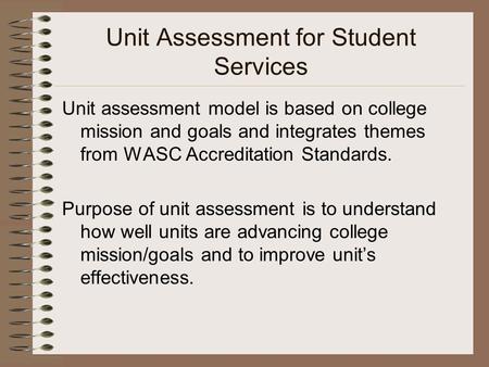 Unit Assessment for Student Services Unit assessment model is based on college mission and goals and integrates themes from WASC Accreditation Standards.