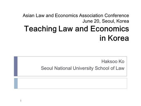 Asian Law and Economics Association Conference June 20, Seoul, Korea Teaching Law and Economics in Korea Haksoo Ko Seoul National University School of.