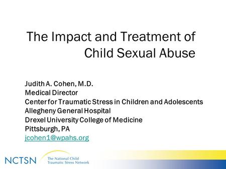 The Impact and Treatment of Child Sexual Abuse Judith A. Cohen, M.D. Medical Director Center for Traumatic Stress in Children and Adolescents Allegheny.