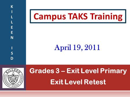Grades 3 – Exit Level Primary Exit Level Retest Campus TAKS Training April 19, 2011 KILLEENISDKILLEENISD.