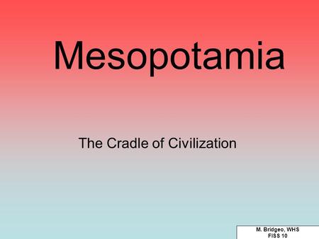 Mesopotamia The Cradle of Civilization M. Bridgeo, WHS FISS 10.