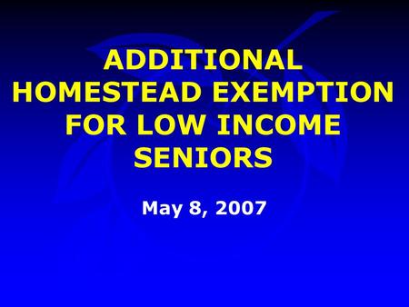 ADDITIONAL HOMESTEAD EXEMPTION FOR LOW INCOME SENIORS May 8, 2007.