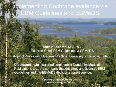 Implementing Cochrane evidence via EBM Guidelines and EBMeDS Ilkka Kunnamo, MD, PhD Editor-in-Chief, EBM Guidelines & EBMeDS Adjunct Professor of General.