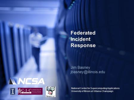 National Center for Supercomputing Applications University of Illinois at Urbana-Champaign Federated Incident Response Jim Basney