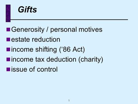 1 Gifts n Generosity / personal motives n estate reduction n income shifting (‘86 Act) n income tax deduction (charity) n issue of control.