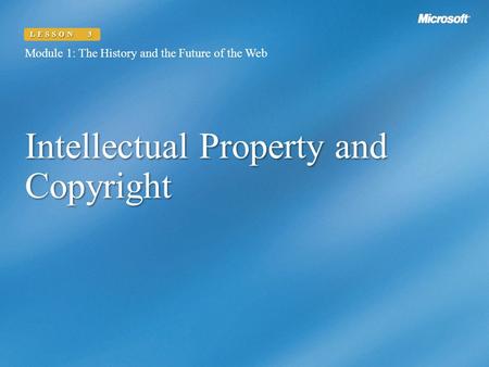 Intellectual Property and Copyright Module 1: The History and the Future of the Web LESSON 3.