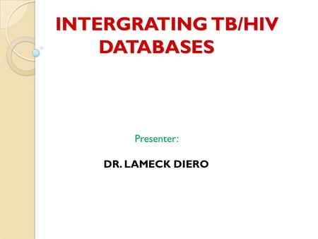 INTERGRATING TB/HIV DATABASES INTERGRATING TB/HIV DATABASES Presenter: DR. LAMECK DIERO.