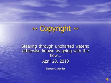 ~ Copyright ~ Steering through uncharted waters; otherwise known as going with the flow… April 20, 2010 Sharon C. Bender.