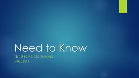 Need to Know TEST SPECIFIC CTC TRAINING APRIL 2015.