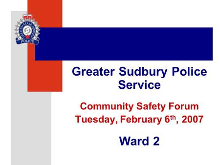 Greater Sudbury Police Service Community Safety Forum Tuesday, February 6 th, 2007 Ward 2.