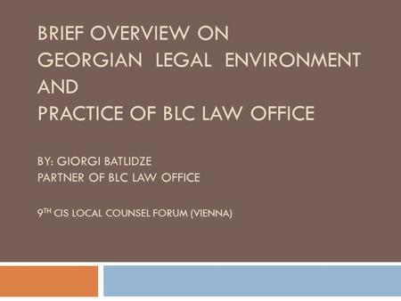 BRIEF OVERVIEW ON GEORGIAN LEGAL ENVIRONMENT AND PRACTICE OF BLC LAW OFFICE BY: GIORGI BATLIDZE PARTNER OF BLC LAW OFFICE 9 TH CIS LOCAL COUNSEL FORUM.