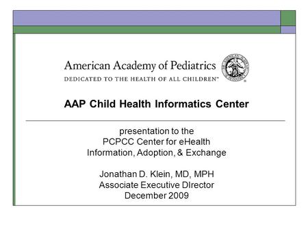 AAP Child Health Informatics Center presentation to the PCPCC Center for eHealth Information, Adoption, & Exchange Jonathan D. Klein, MD, MPH Associate.