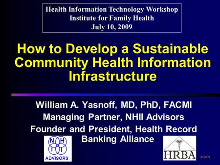 How to Develop a Sustainable Community Health Information Infrastructure William A. Yasnoff, MD, PhD, FACMI Managing Partner, NHII Advisors Founder and.