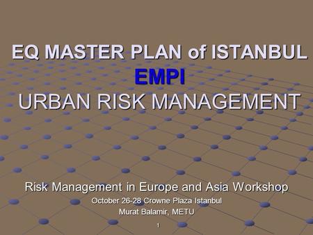 1 EQ MASTER PLAN of ISTANBUL EMPI URBAN RISK MANAGEMENT Risk Management in Europe and Asia Workshop October 26-28 Crowne Plaza Istanbul Murat Balamir,