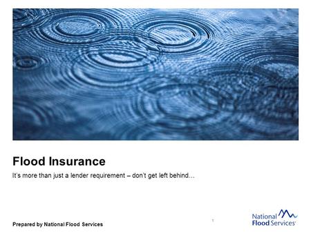 Prepared by National Flood Services Flood Insurance It’s more than just a lender requirement – don’t get left behind… 1.