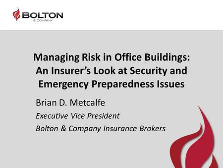 Managing Risk in Office Buildings: An Insurer’s Look at Security and Emergency Preparedness Issues Brian D. Metcalfe Executive Vice President Bolton &