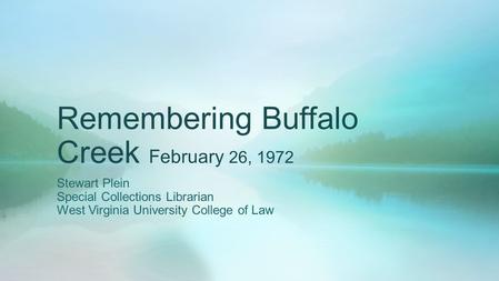 Remembering Buffalo Creek February 26, 1972 Stewart Plein Special Collections Librarian West Virginia University College of Law.