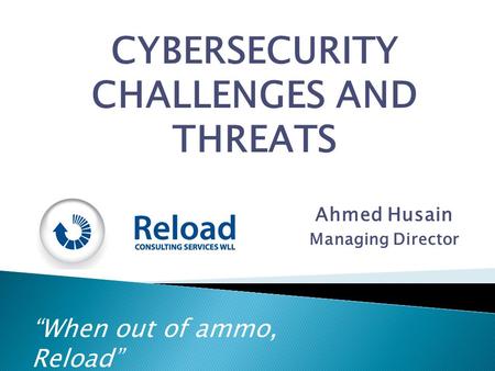 “When out of ammo, Reload” CYBERSECURITY CHALLENGES AND THREATS Ahmed Husain Managing Director.