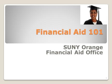 Financial Aid 101 SUNY Orange Financial Aid Office 1.