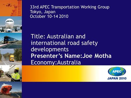 Title: Australian and international road safety developments Presenter’s Name:Joe Motha Economy:Australia 33rd APEC Transportation Working Group Tokyo,