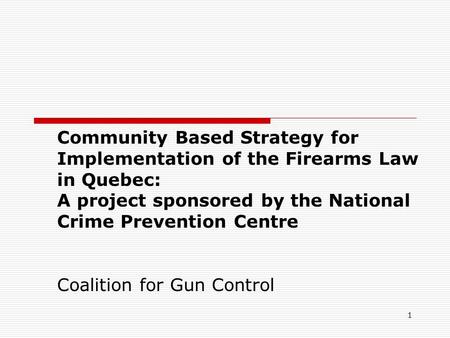 1 Community Based Strategy for Implementation of the Firearms Law in Quebec: A project sponsored by the National Crime Prevention Centre Coalition for.