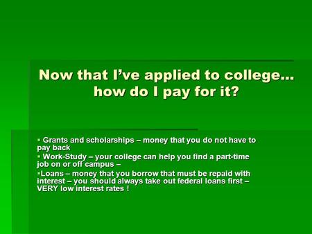 Now that I’ve applied to college… how do I pay for it?  Grants and scholarships – money that you do not have to pay back  Work-Study – your college can.