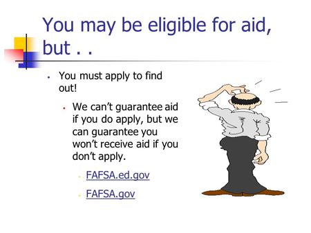 You may be eligible for aid, but.. You must apply to find out!  We can’t guarantee aid if you do apply, but we can guarantee you won’t receive aid if.