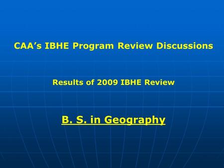 CAA’s IBHE Program Review Discussions Results of 2009 IBHE Review B. S. in Geography.