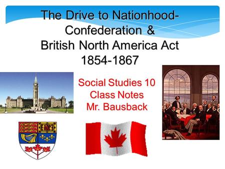 The Drive to Nationhood- Confederation & British North America Act 1854-1867 Social Studies 10 Class Notes Mr. Bausback.