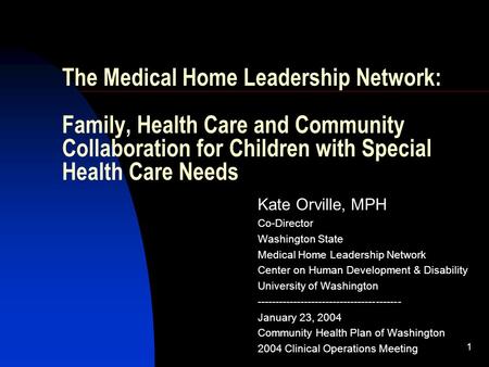 1 The Medical Home Leadership Network: Family, Health Care and Community Collaboration for Children with Special Health Care Needs Kate Orville, MPH Co-Director.