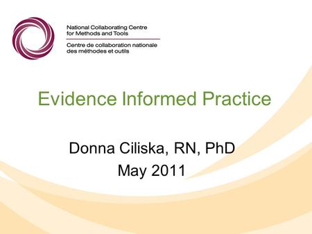 Evidence Informed Practice Donna Ciliska, RN, PhD May 2011.