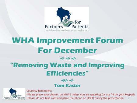 WHA Improvement Forum For December    “Removing Waste and Improving Efficiencies”   Tom Kaster Courtesy Reminders: Please place your phones on MUTE.
