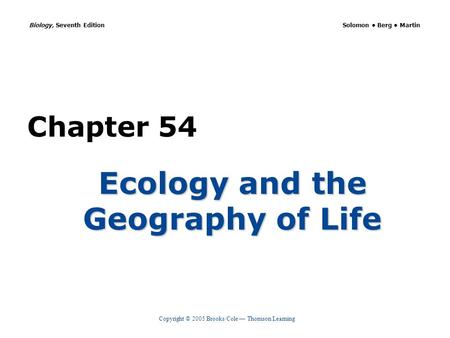 Copyright © 2005 Brooks/Cole — Thomson Learning Biology, Seventh Edition Solomon Berg Martin Chapter 54 Ecology and the Geography of Life.