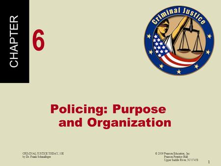 CRIMINAL JUSTICE TODAY, 10E© 2009 Pearson Education, Inc by Dr. Frank Schmalleger Pearson Prentice Hall Upper Saddle River, NJ 07458 1 Policing: Purpose.