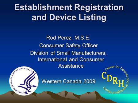 Establishment Registration and Device Listing Rod Perez, M.S.E. Consumer Safety Officer Division of Small Manufacturers, International and Consumer Assistance.